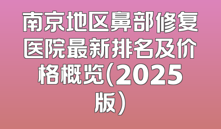 南京地区鼻部修复医院最新排名及价格概览（2025版）