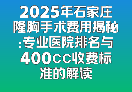 2025年石家庄隆胸手术费用揭秘：专业医院排名与400cc收费标准的解读