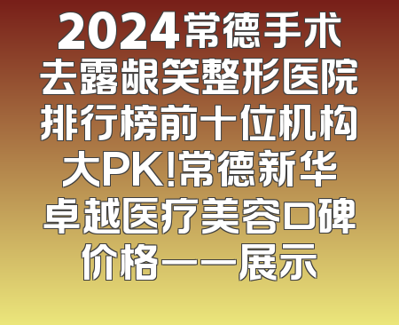 2024常德手术去露龈笑整形医院排行榜前十位机构大PK！常德新华卓越医疗美容口碑价格一一展示