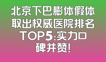 北京下巴膨体假体取出权威医院排名TOP5：实力口碑并赞！