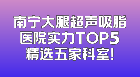 南宁大腿超声吸脂医院实力TOP5精选五家科室！
