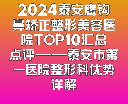 2024泰安鹰钩鼻矫正整形美容医院TOP10汇总点评——泰安市第一医院整形科优势详解