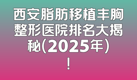 西安脂肪移植丰胸整形医院排名大揭秘（2025年）！