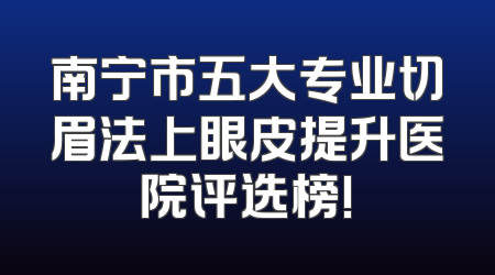 南宁市五大专业切眉法上眼皮提升医院评选榜!
