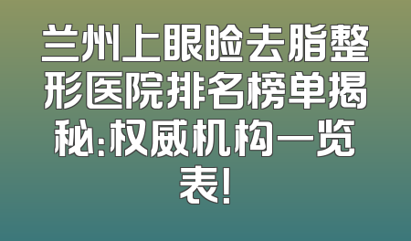 兰州上眼睑去脂整形医院排名榜单揭秘：权威机构一览表！