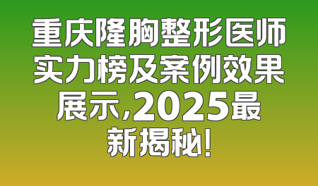 重庆隆胸整形医师实力榜及案例效果展示，2025最新揭秘！