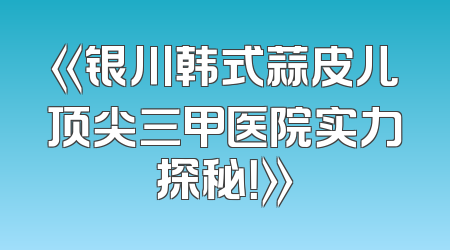 《银川韩式蒜皮儿顶尖三甲医院实力探秘！》