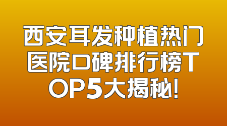 西安耳发种植热门医院口碑排行榜TOP5大揭秘！
