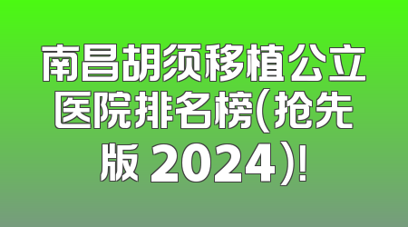 南昌胡须移植公立医院排名榜（抢先版 2024）！