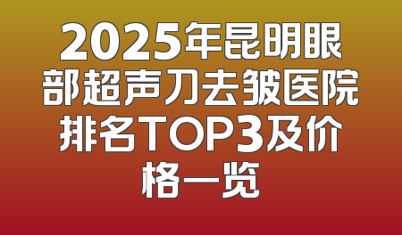2025年昆明眼部超声刀去皱医院排名TOP3及价格一览