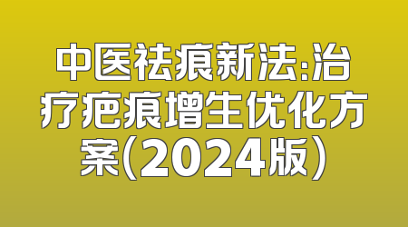 中医祛痕新法：治疗疤痕增生优化方案（2024版）