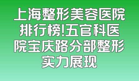 上海整形美容医院排行榜！五官科医院宝庆路分部整形实力展现