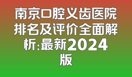 南京口腔义齿医院排名及评价全面解析：最新2024版