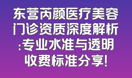 东营芮颜医疗美容门诊资质深度解析：专业水准与透明收费标准分享！
