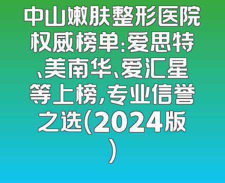 中山嫩肤整形医院权威榜单：爱思特、美南华、爱汇星等上榜，专业信誉之选（2024版）