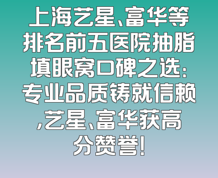 上海艺星、富华等排名前五医院抽脂填眼窝口碑之选：专业品质铸就信赖，艺星、富华获高分赞誉！