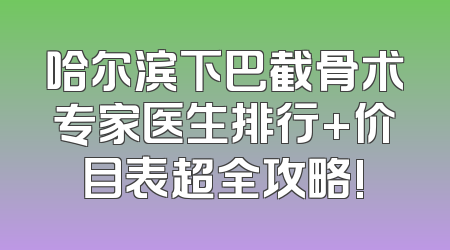哈尔滨下巴截骨术专家医生排行+价目表超全攻略!