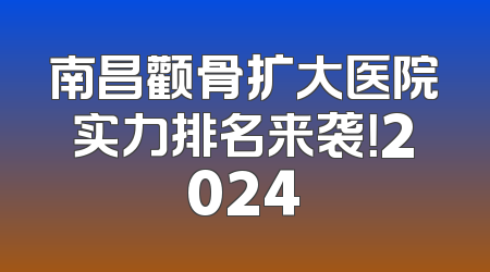 南昌颧骨扩大医院实力排名来袭！2024