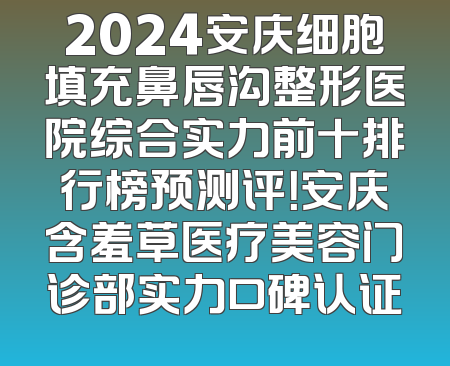 2024安庆细胞填充鼻唇沟整形医院综合实力前十排行榜预测评！安庆含羞草医疗美容门诊部实力口碑认证