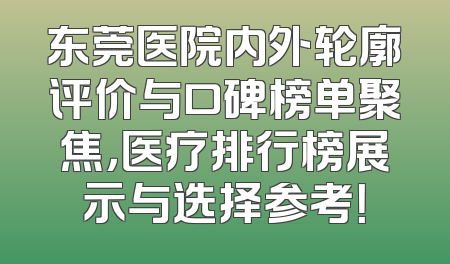 东莞医院内外轮廓评价与口碑榜单聚焦，医疗排行榜展示与选择参考！