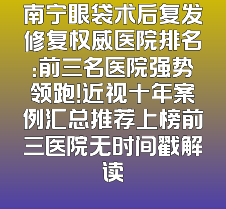 南宁眼袋术后复发修复权威医院排名：前三名医院强势领跑！近视十年案例汇总推荐上榜前三医院无时间戳解读