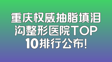 重庆权威抽脂填泪沟整形医院TOP10排行公布！
