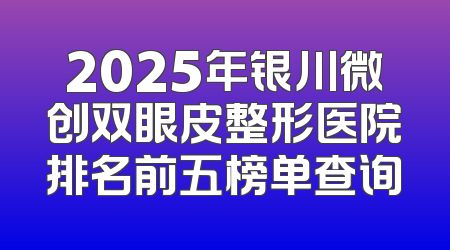 2025年银川微创双眼皮整形医院排名前五榜单查询