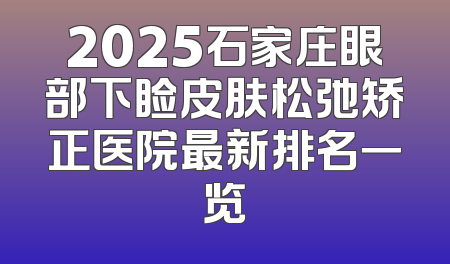 2025石家庄眼部下睑皮肤松弛矫正医院最新排名一览