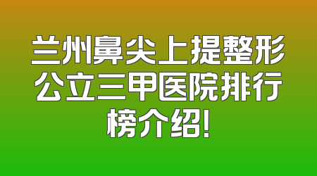 兰州鼻尖上提整形公立三甲医院排行榜介绍！