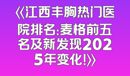 《江西丰胸热门医院排名：麦格前五名及新发现2025年变化！》