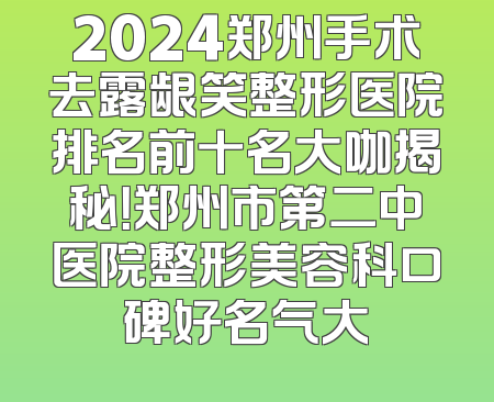 2024郑州手术去露龈笑整形医院排名前十名大咖揭秘！郑州市第二中医院整形美容科口碑好名气大
