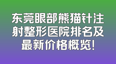 东莞眼部熊猫针注射整形医院排名及最新价格概览！