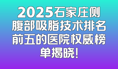 2025石家庄侧腹部吸脂技术排名前五的医院权威榜单揭晓！