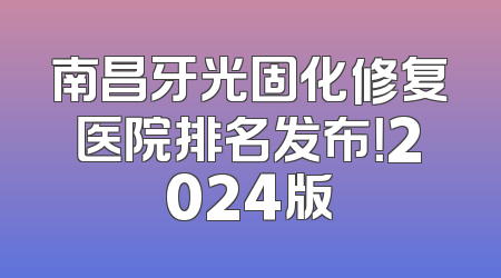 南昌牙光固化修复医院排名发布！2024版