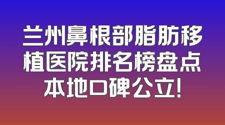 兰州鼻根部脂肪移植医院排名榜盘点本地口碑公立！