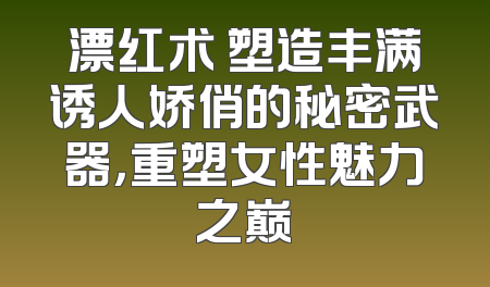 漂红术 塑造丰满诱人娇俏的秘密武器，重塑女性魅力之巅