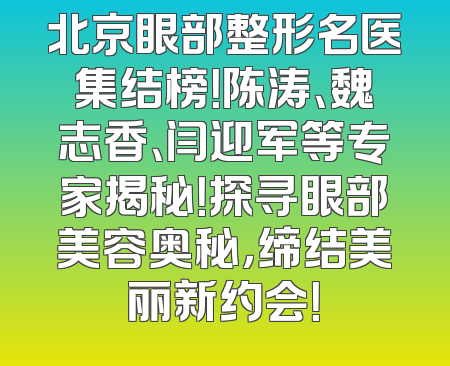 北京眼部整形名医集结榜！陈涛、魏志香、闫迎军等专家揭秘！探寻眼部美容奥秘，缔结美丽新约会！