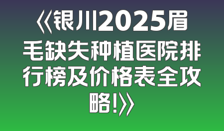 《银川2025眉毛缺失种植医院排行榜及价格表全攻略！》