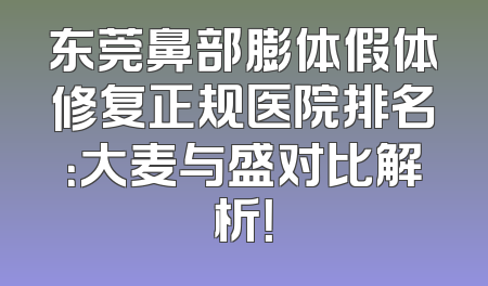 东莞鼻部膨体假体修复正规医院排名：大麦与盛对比解析！