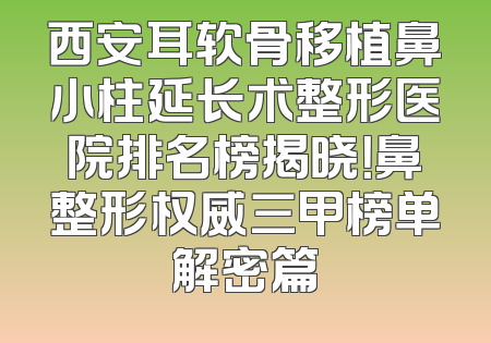 西安耳软骨移植鼻小柱延长术整形医院排名榜揭晓！鼻整形权威三甲榜单解密篇
