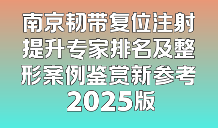南京韧带复位注射提升专家排名及整形案例鉴赏新参考 2025版