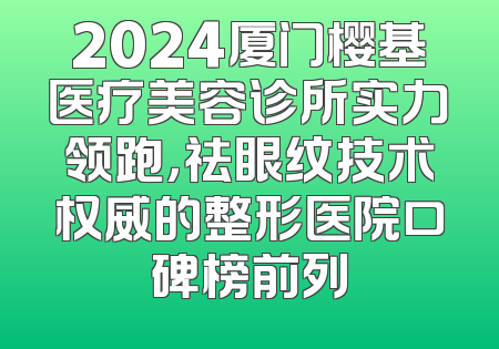 2024厦门樱基医疗美容诊所实力领跑，祛眼纹技术权威的整形医院口碑榜前列