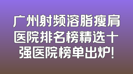 广州射频溶脂瘦肩医院排名榜精选十强医院榜单出炉！