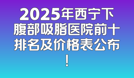 2025年西宁下腹部吸脂医院前十排名及价格表公布！