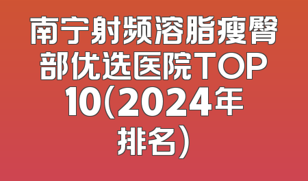 南宁射频溶脂瘦臀部优选医院TOP10（2024年排名）