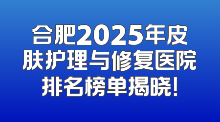 合肥2025年皮肤护理与修复医院排名榜单揭晓！