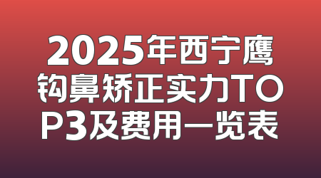 2025年西宁鹰钩鼻矫正实力TOP3及费用一览表