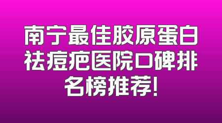 南宁最佳胶原蛋白祛痘疤医院口碑排名榜推荐！