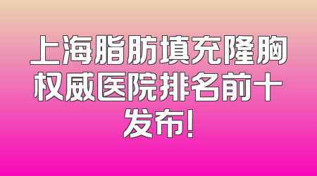 上海脂肪填充隆胸权威医院排名前十发布！