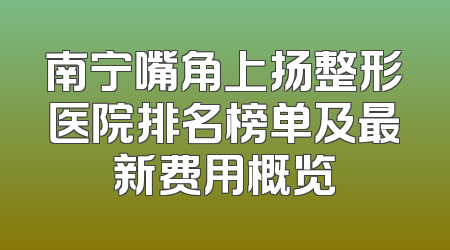 南宁嘴角上扬整形医院排名榜单及最新费用概览